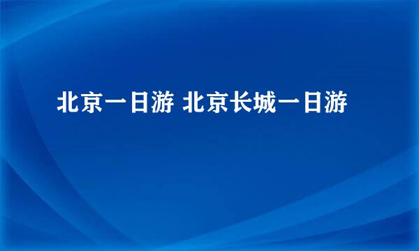北京一日游 北京长城一日游