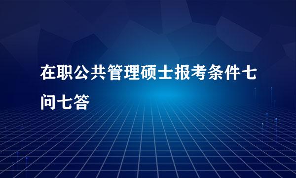 在职公共管理硕士报考条件七问七答