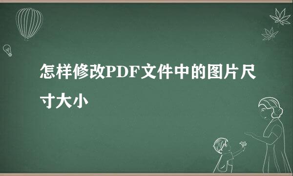 怎样修改PDF文件中的图片尺寸大小