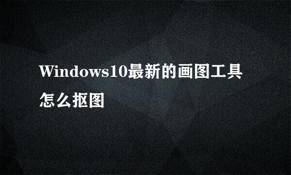 Windows10最新的画图工具怎么抠图