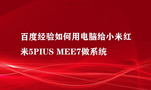 百度经验如何用电脑给小米红米5PIUS MEE7做系统