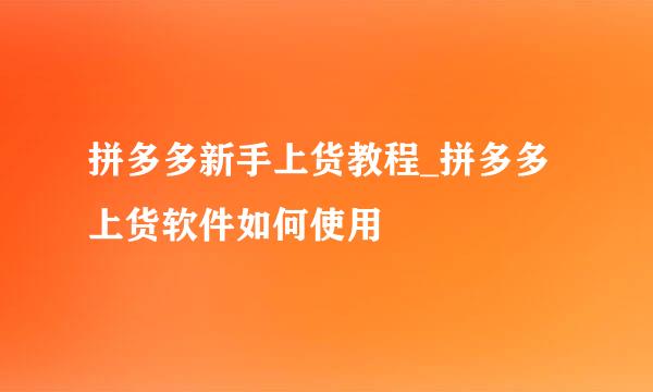拼多多新手上货教程_拼多多上货软件如何使用