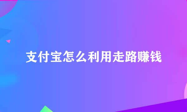 支付宝怎么利用走路赚钱
