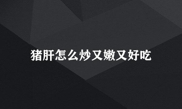 猪肝怎么炒又嫩又好吃