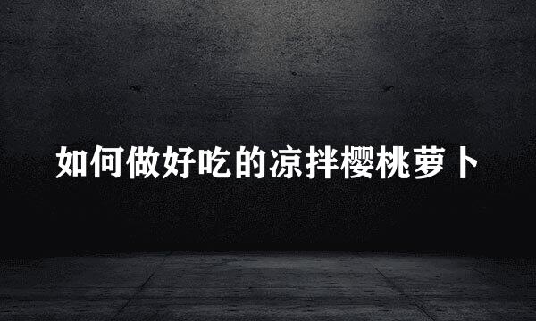 如何做好吃的凉拌樱桃萝卜