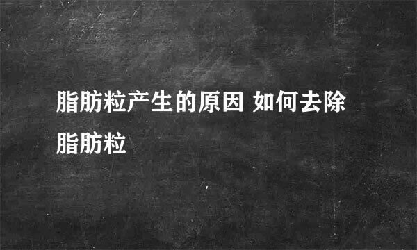 脂肪粒产生的原因 如何去除脂肪粒