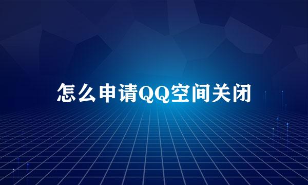 怎么申请QQ空间关闭