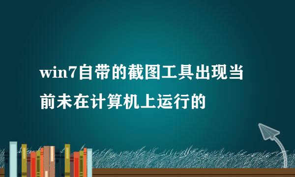 win7自带的截图工具出现当前未在计算机上运行的