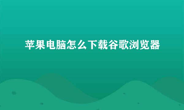 苹果电脑怎么下载谷歌浏览器