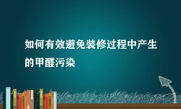 如何有效避免装修过程中产生的甲醛污染