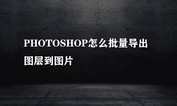 PHOTOSHOP怎么批量导出图层到图片