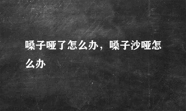 嗓子哑了怎么办，嗓子沙哑怎么办