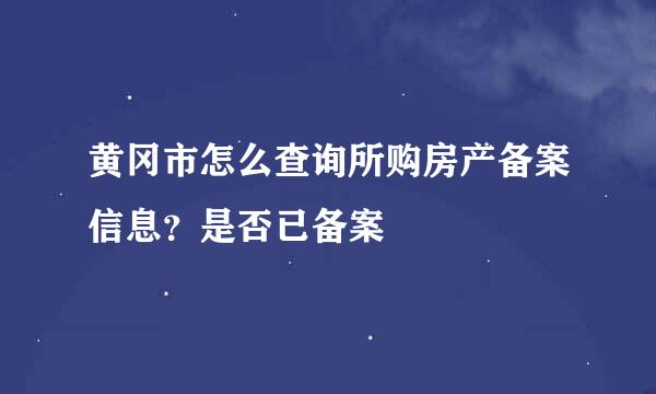 黄冈市怎么查询所购房产备案信息？是否已备案
