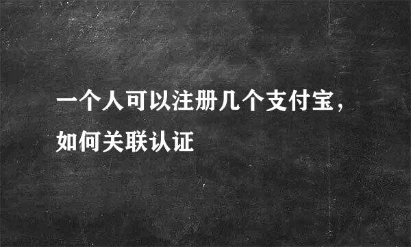 一个人可以注册几个支付宝，如何关联认证