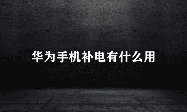 华为手机补电有什么用