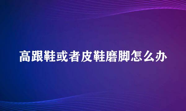 高跟鞋或者皮鞋磨脚怎么办