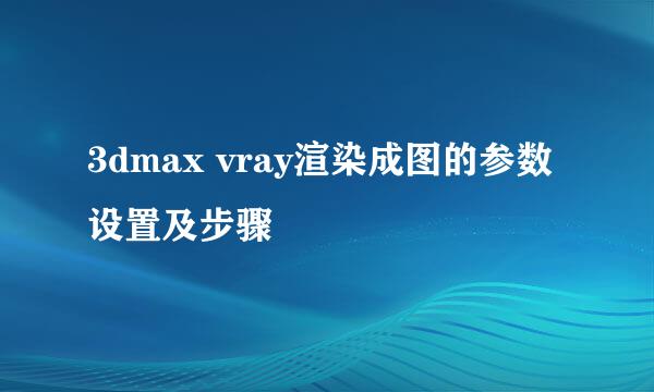 3dmax vray渲染成图的参数设置及步骤