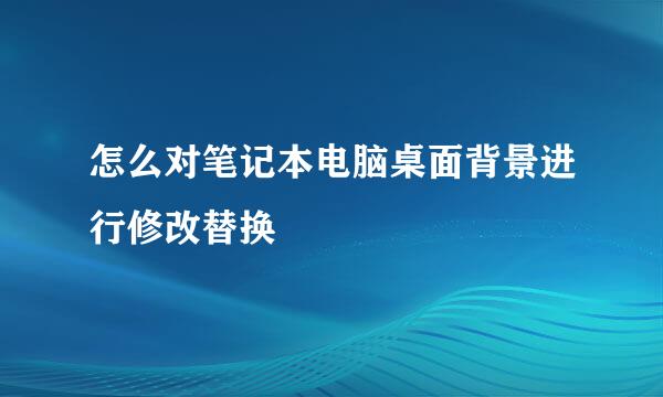 怎么对笔记本电脑桌面背景进行修改替换
