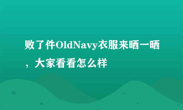 败了件OldNavy衣服来晒一晒,大家看看怎么样