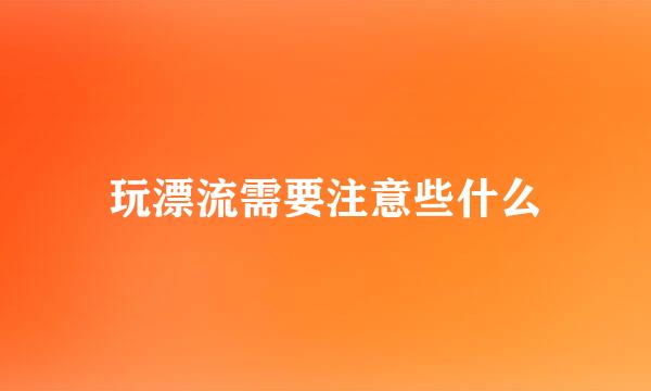 玩漂流需要注意些什么