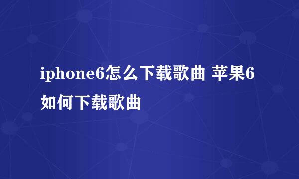 iphone6怎么下载歌曲 苹果6如何下载歌曲