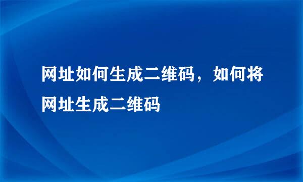 网址如何生成二维码，如何将网址生成二维码