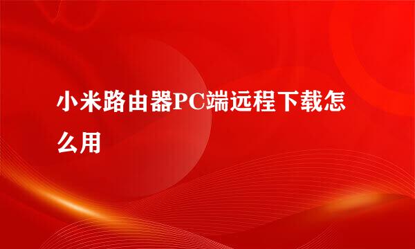 小米路由器PC端远程下载怎么用