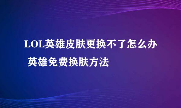 LOL英雄皮肤更换不了怎么办 英雄免费换肤方法