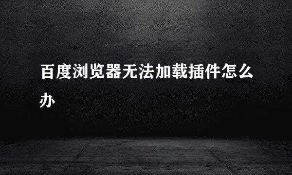 百度浏览器无法加载插件怎么办