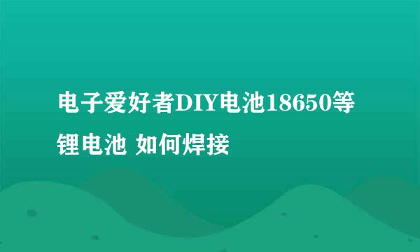 电子爱好者DIY电池18650等锂电池 如何焊接