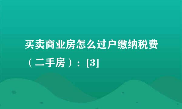 买卖商业房怎么过户缴纳税费（二手房）：[3]