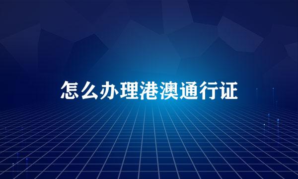 怎么办理港澳通行证