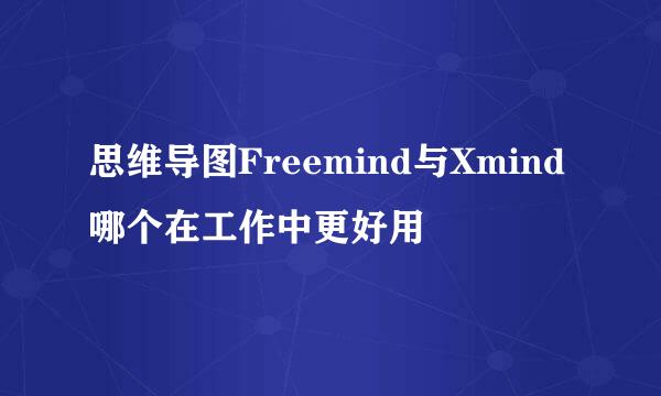 思维导图Freemind与Xmind哪个在工作中更好用