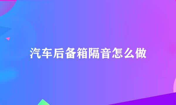 汽车后备箱隔音怎么做