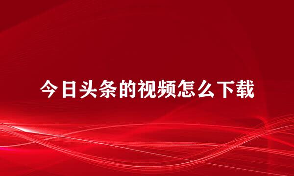 今日头条的视频怎么下载