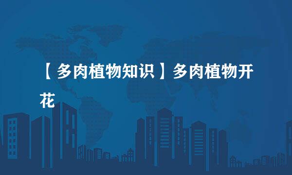 【多肉植物知识】多肉植物开花