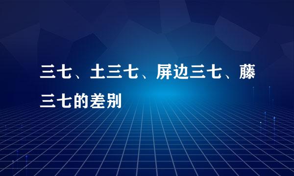 三七、土三七、屏边三七、藤三七的差别
