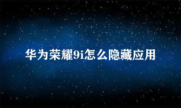 华为荣耀9i怎么隐藏应用