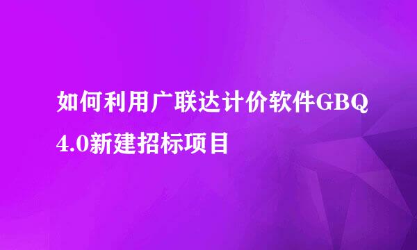 如何利用广联达计价软件GBQ4.0新建招标项目