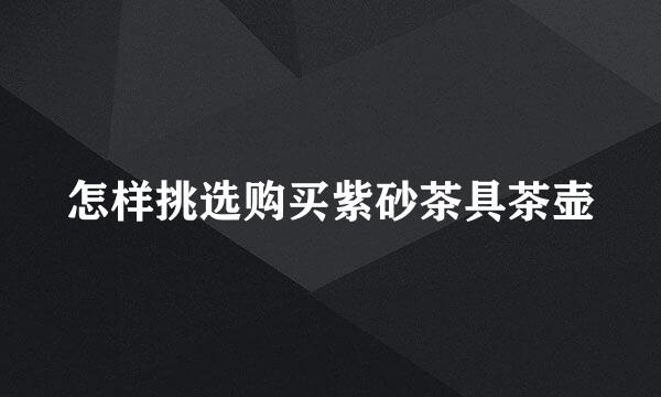 怎样挑选购买紫砂茶具茶壶