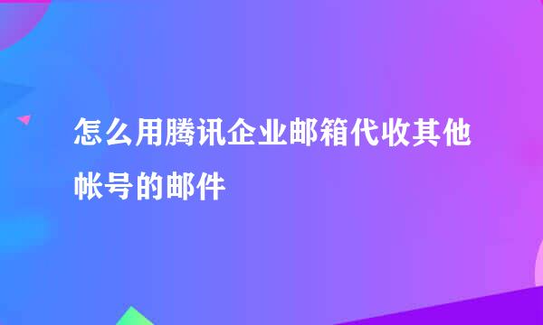 怎么用腾讯企业邮箱代收其他帐号的邮件
