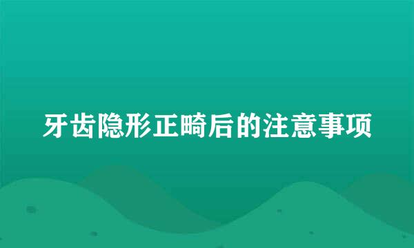 牙齿隐形正畸后的注意事项