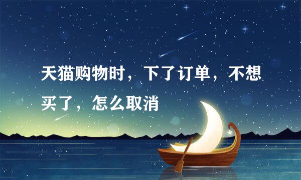 天猫购物时，下了订单，不想买了，怎么取消