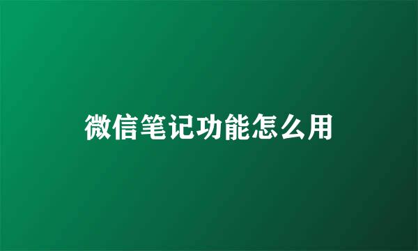微信笔记功能怎么用