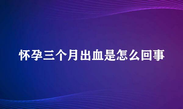 怀孕三个月出血是怎么回事