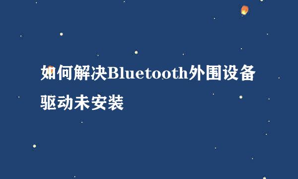 如何解决Bluetooth外围设备驱动未安装