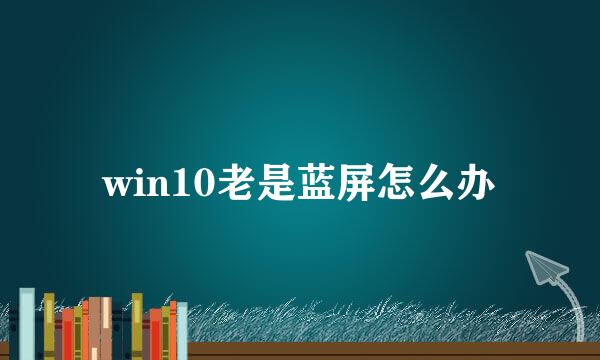 win10老是蓝屏怎么办
