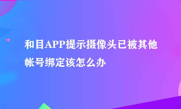 和目APP提示摄像头已被其他帐号绑定该怎么办