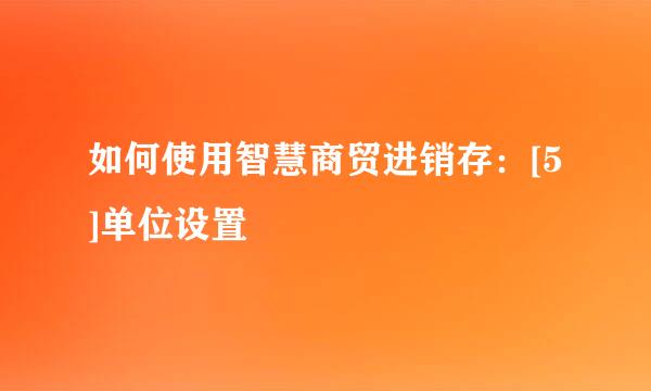 如何使用智慧商贸进销存：[5]单位设置