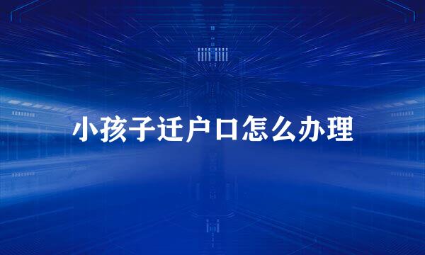 小孩子迁户口怎么办理